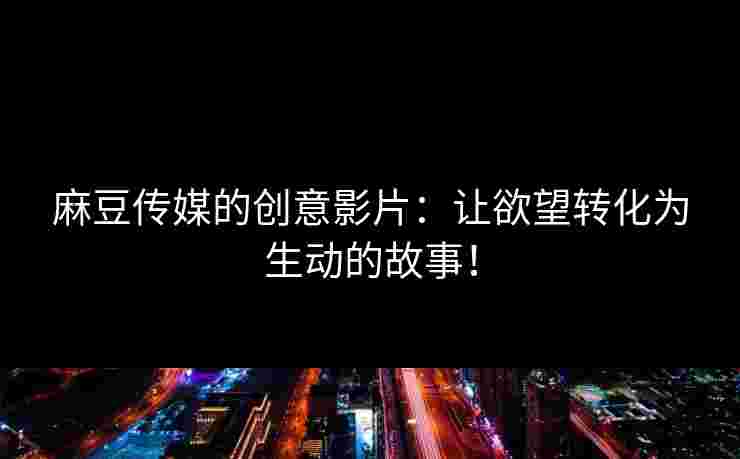 麻豆传媒的创意影片：让欲望转化为生动的故事！
