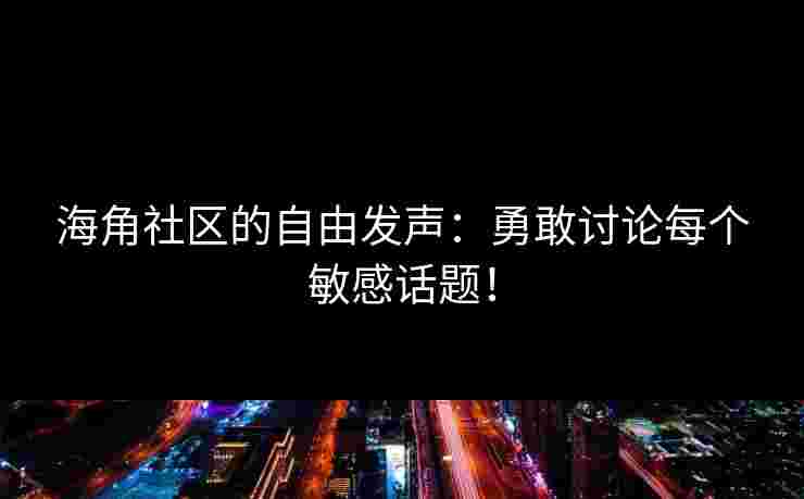 海角社区的自由发声：勇敢讨论每个敏感话题！
