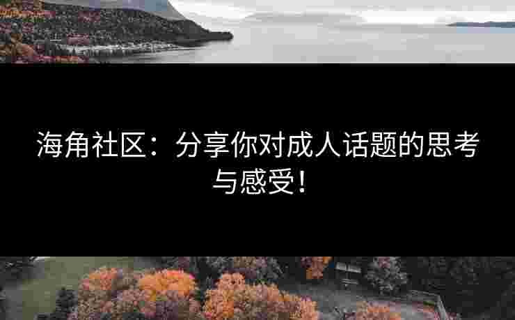 海角社区：分享你对成人话题的思考与感受！
