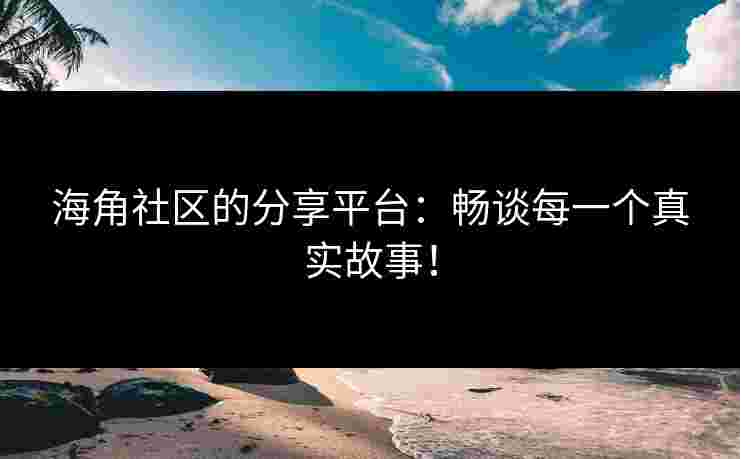 海角社区的分享平台：畅谈每一个真实故事！