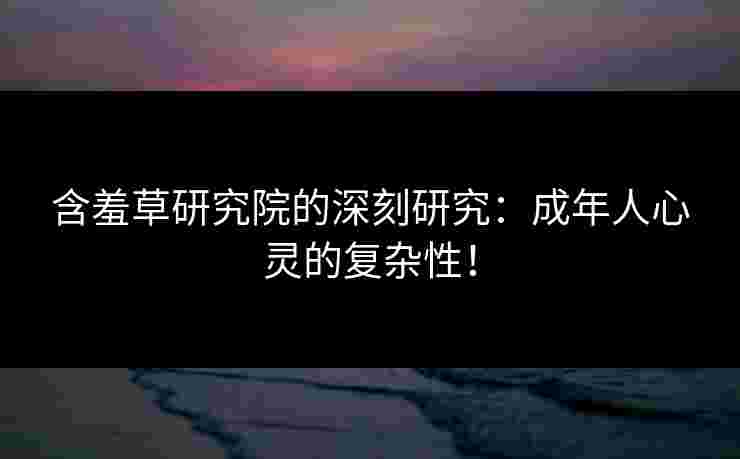 含羞草研究院的深刻研究：成年人心灵的复杂性！