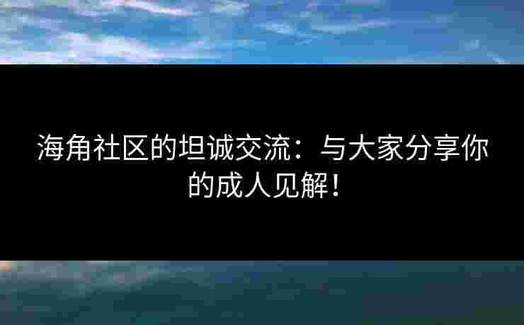 海角社区的坦诚交流：与大家分享你的成人见解！