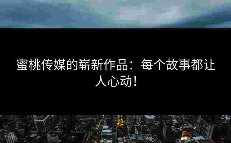 蜜桃传媒的崭新作品：每个故事都让人心动！