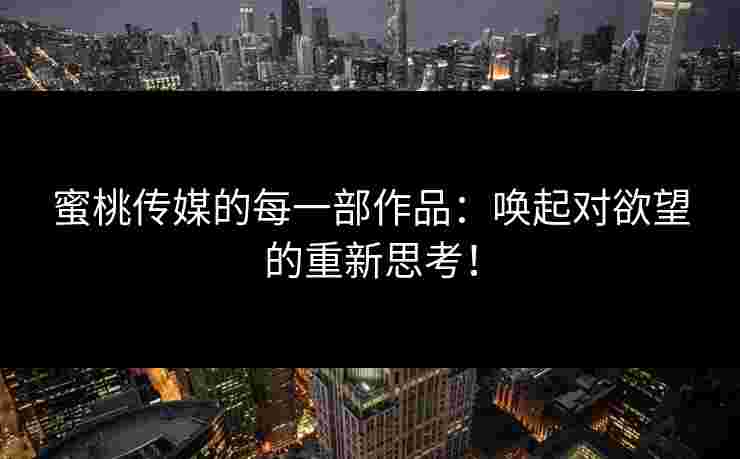 蜜桃传媒的每一部作品：唤起对欲望的重新思考！