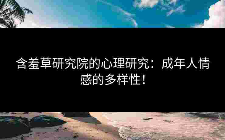 含羞草研究院的心理研究：成年人情感的多样性！