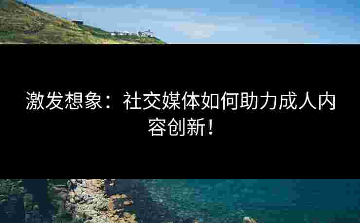 激发想象：社交媒体如何助力成人内容创新！