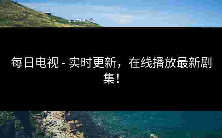 每日电视 - 实时更新，在线播放最新剧集！