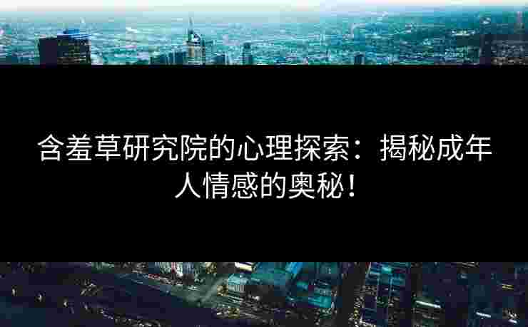 含羞草研究院的心理探索：揭秘成年人情感的奥秘！