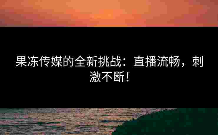 果冻传媒的全新挑战：直播流畅，刺激不断！