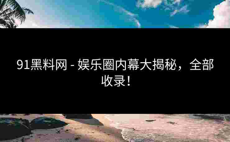 91黑料网 - 娱乐圈内幕大揭秘，全部收录！
