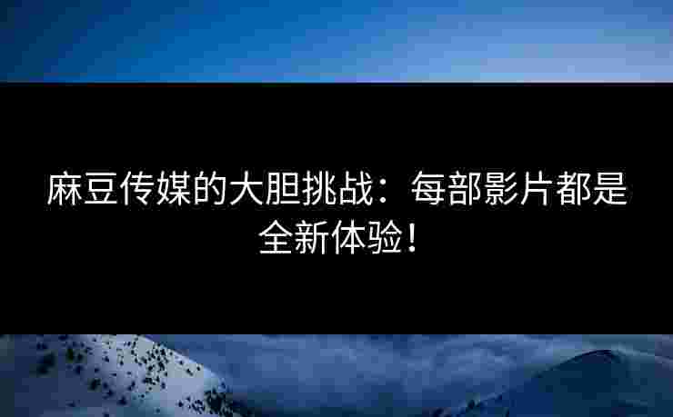 麻豆传媒的大胆挑战：每部影片都是全新体验！