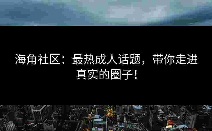 海角社区：最热成人话题，带你走进真实的圈子！
