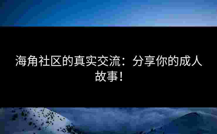 海角社区的真实交流：分享你的成人故事！