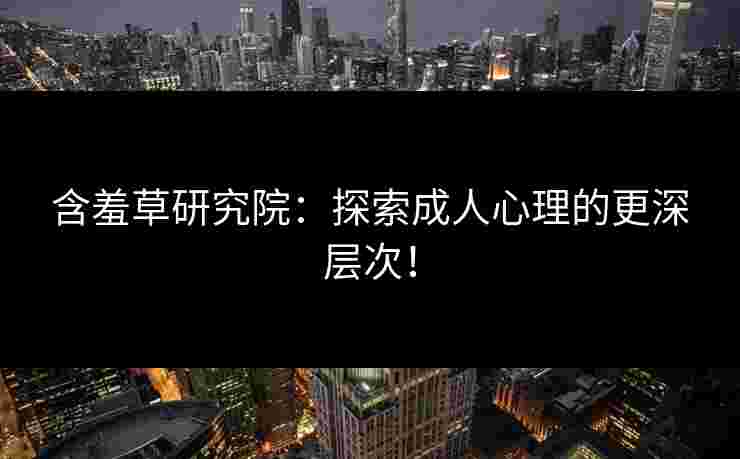 含羞草研究院：探索成人心理的更深层次！