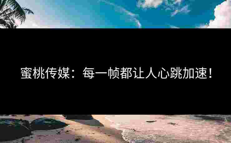 蜜桃传媒：每一帧都让人心跳加速！