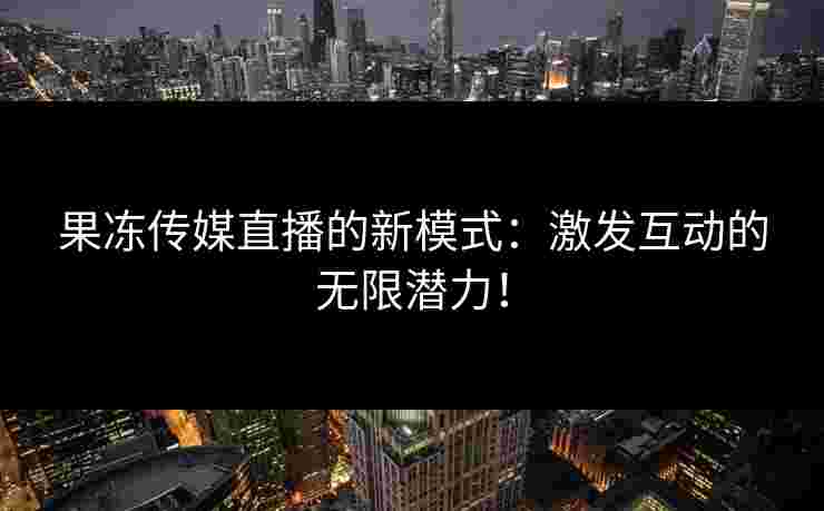 果冻传媒直播的新模式：激发互动的无限潜力！