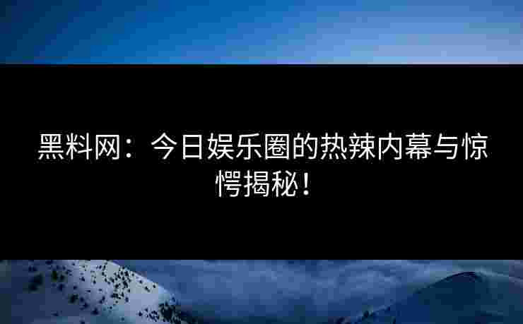 黑料网：今日娱乐圈的热辣内幕与惊愕揭秘！