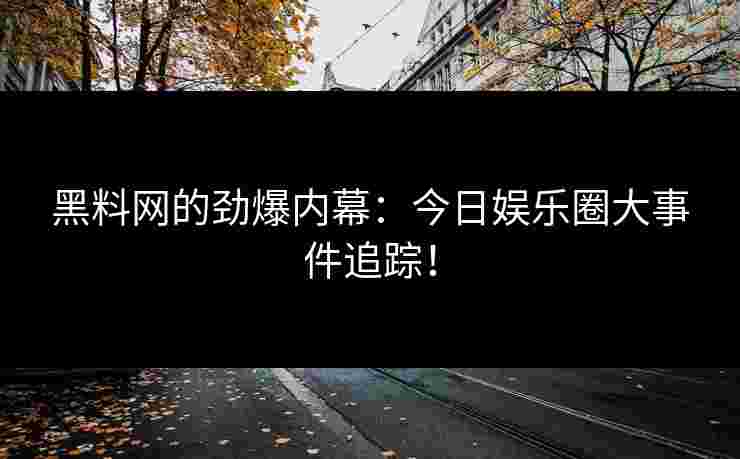 黑料网的劲爆内幕：今日娱乐圈大事件追踪！