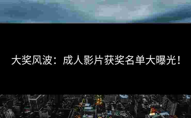 大奖风波：成人影片获奖名单大曝光！