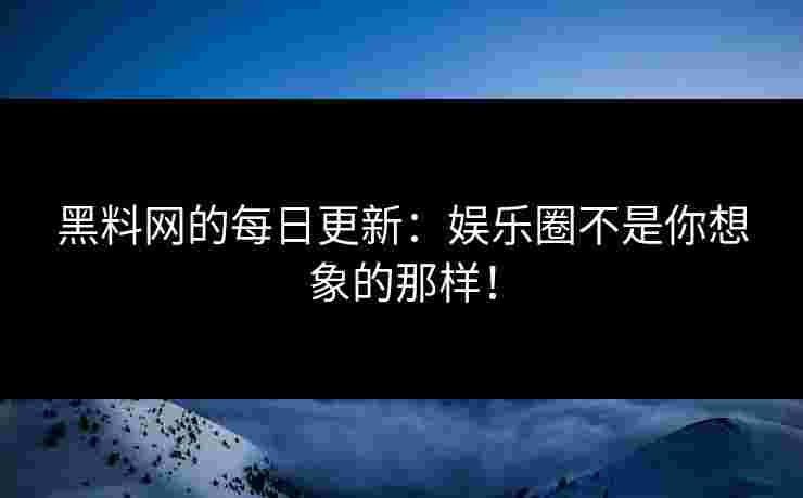 黑料网的每日更新：娱乐圈不是你想象的那样！