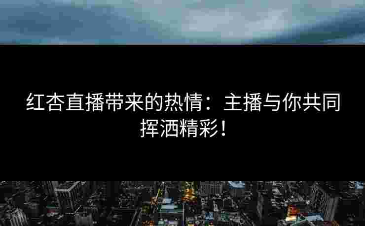 红杏直播带来的热情：主播与你共同挥洒精彩！