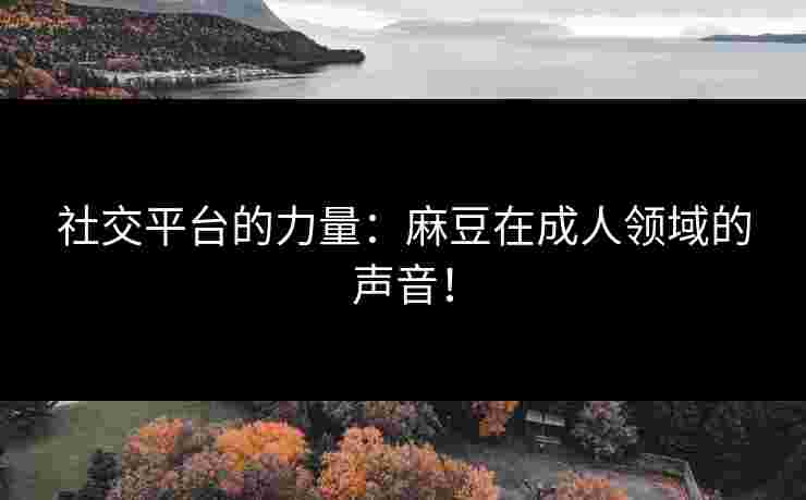 社交平台的力量：麻豆在成人领域的声音！