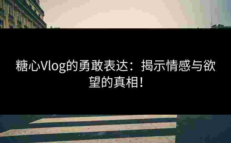 糖心Vlog的勇敢表达：揭示情感与欲望的真相！