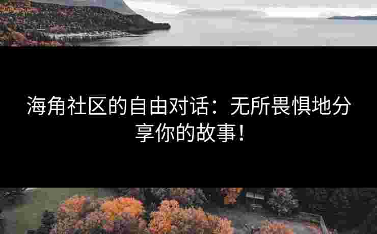 海角社区的自由对话：无所畏惧地分享你的故事！