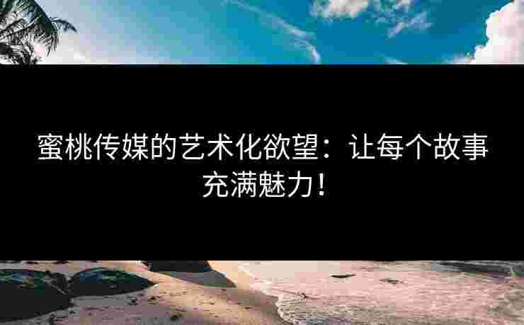蜜桃传媒的艺术化欲望：让每个故事充满魅力！