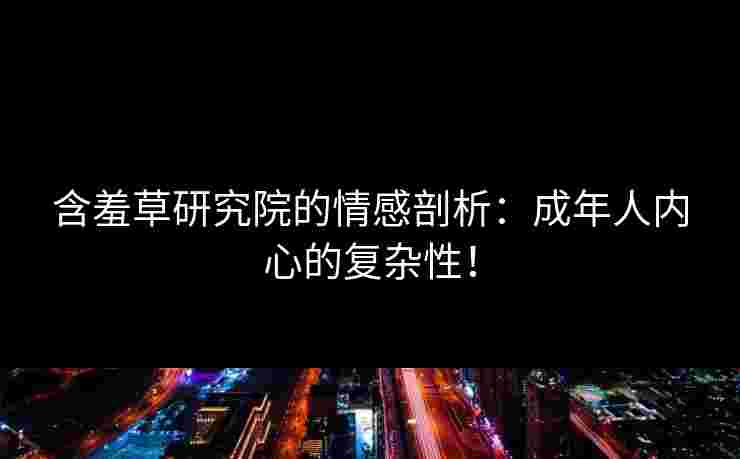 含羞草研究院的情感剖析：成年人内心的复杂性！
