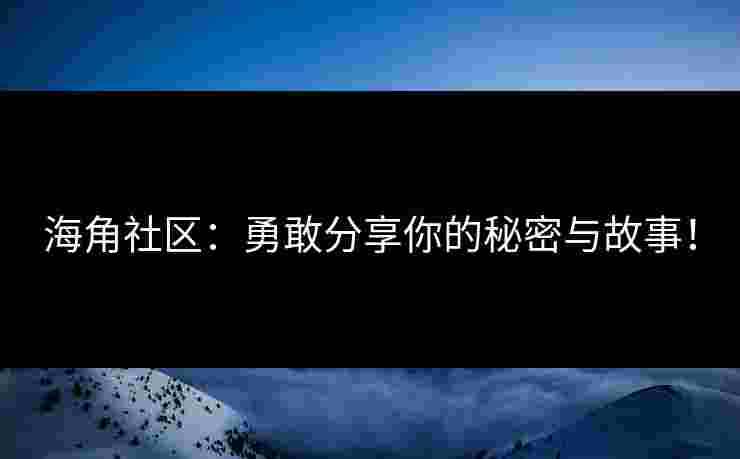 海角社区：勇敢分享你的秘密与故事！
