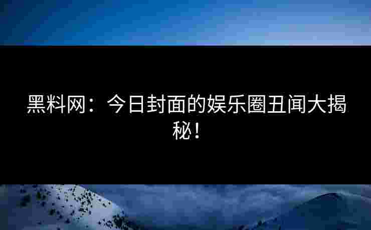 黑料网：今日封面的娱乐圈丑闻大揭秘！