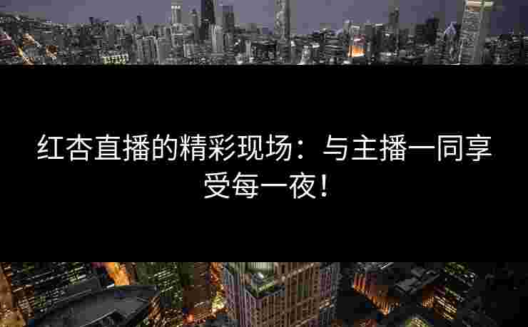 红杏直播的精彩现场：与主播一同享受每一夜！