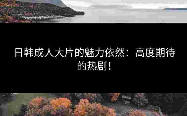 日韩成人大片的魅力依然：高度期待的热剧！