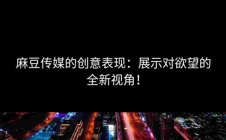 麻豆传媒的创意表现：展示对欲望的全新视角！