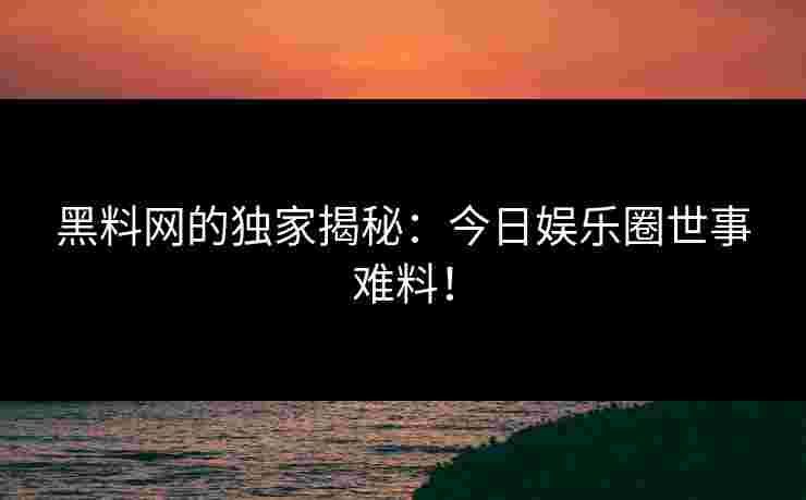 黑料网的独家揭秘：今日娱乐圈世事难料！