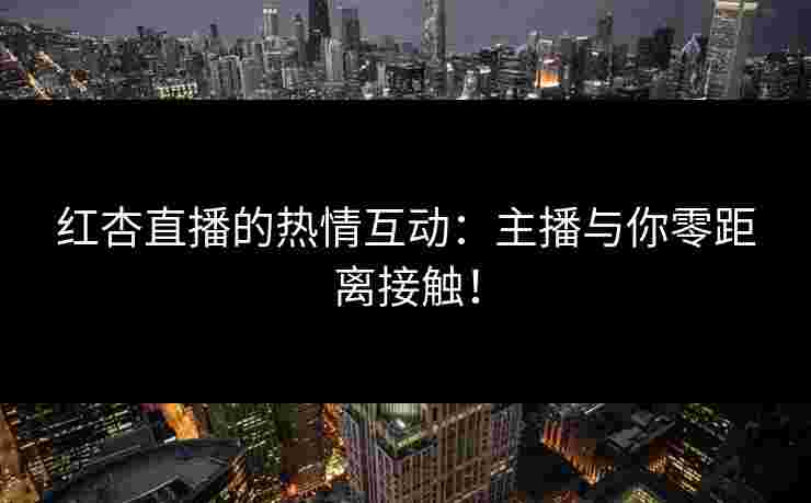 红杏直播的热情互动：主播与你零距离接触！