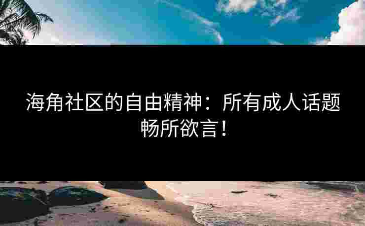 海角社区的自由精神：所有成人话题畅所欲言！
