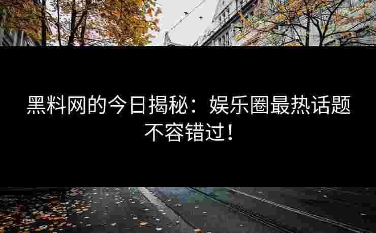 黑料网的今日揭秘：娱乐圈最热话题不容错过！
