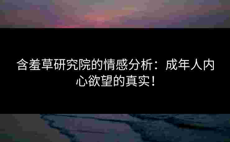 含羞草研究院的情感分析：成年人内心欲望的真实！