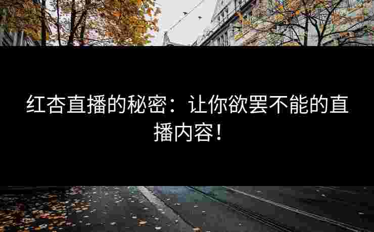 红杏直播的秘密：让你欲罢不能的直播内容！