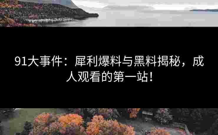 91大事件：犀利爆料与黑料揭秘，成人观看的第一站！