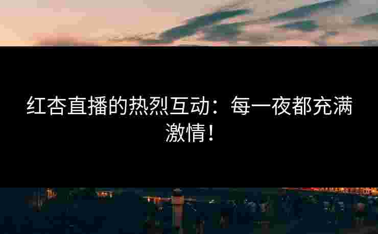 红杏直播的热烈互动：每一夜都充满激情！
