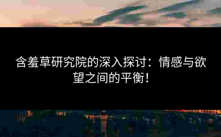 含羞草研究院的深入探讨：情感与欲望之间的平衡！
