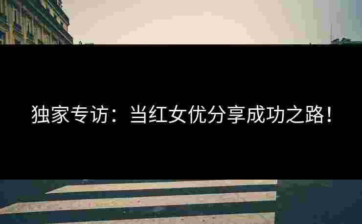 独家专访：当红女优分享成功之路！