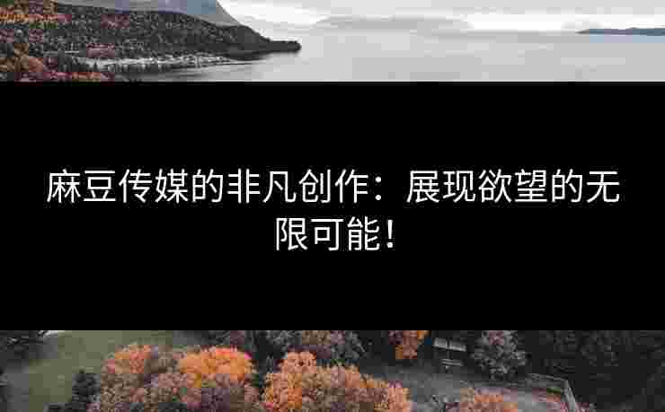 麻豆传媒的非凡创作：展现欲望的无限可能！