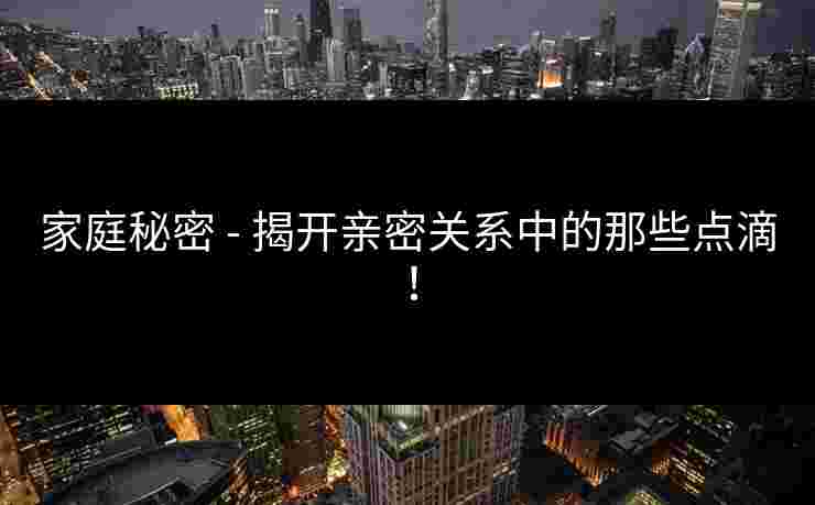 家庭秘密 - 揭开亲密关系中的那些点滴！