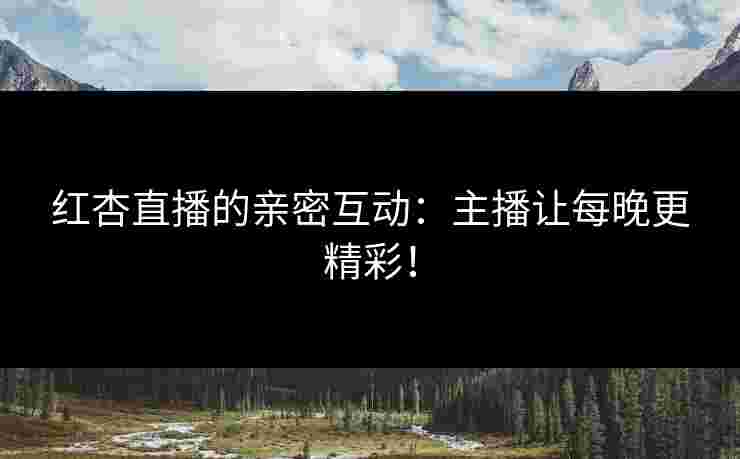 红杏直播的亲密互动：主播让每晚更精彩！