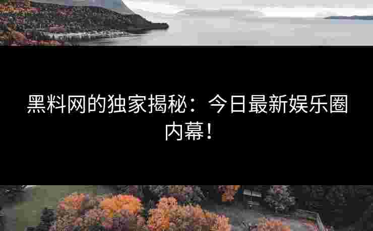 黑料网的独家揭秘：今日最新娱乐圈内幕！