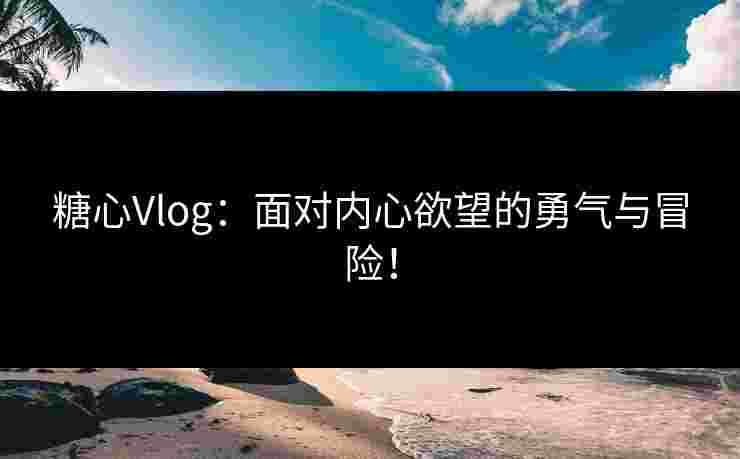 糖心Vlog：面对内心欲望的勇气与冒险！